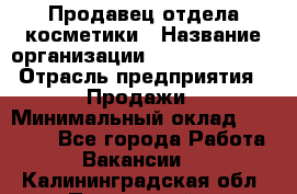 Продавец отдела косметики › Название организации ­ Dimond Style › Отрасль предприятия ­ Продажи › Минимальный оклад ­ 21 000 - Все города Работа » Вакансии   . Калининградская обл.,Пионерский г.